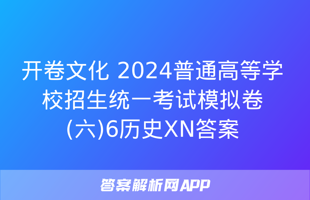 开卷文化 2024普通高等学校招生统一考试模拟卷(六)6历史XN答案