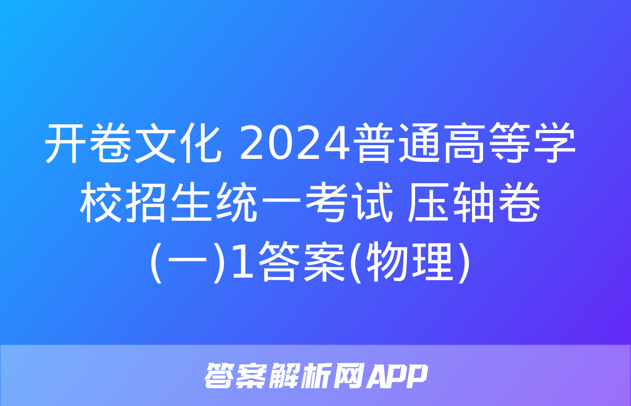 开卷文化 2024普通高等学校招生统一考试 压轴卷(一)1答案(物理)