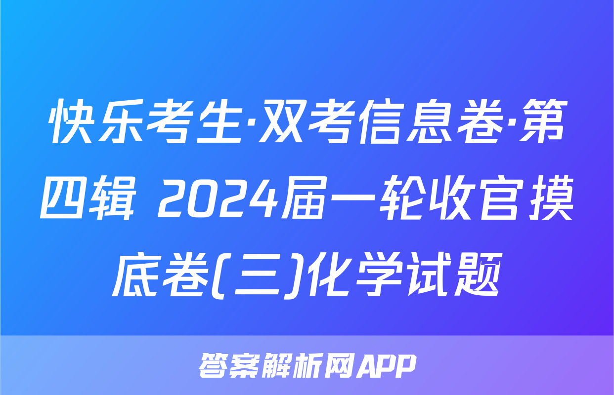 快乐考生·双考信息卷·第四辑 2024届一轮收官摸底卷(三)化学试题