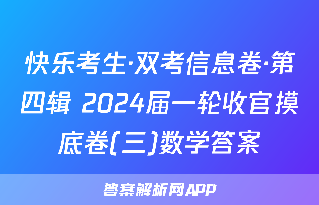快乐考生·双考信息卷·第四辑 2024届一轮收官摸底卷(三)数学答案