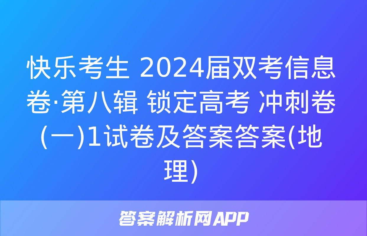 快乐考生 2024届双考信息卷·第八辑 锁定高考 冲刺卷(一)1试卷及答案答案(地理)