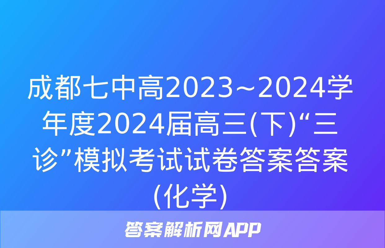 成都七中高2023~2024学年度2024届高三(下)“三诊”模拟考试试卷答案答案(化学)