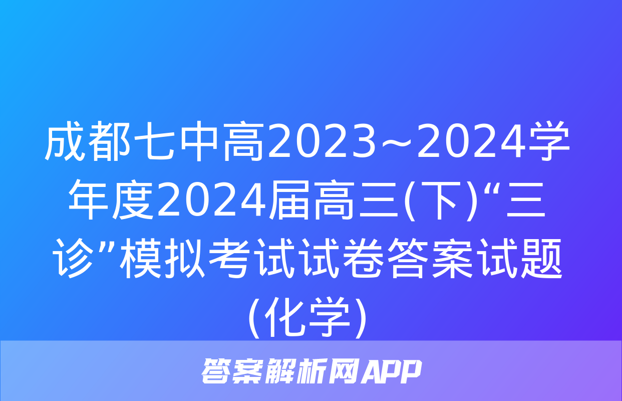 成都七中高2023~2024学年度2024届高三(下)“三诊”模拟考试试卷答案试题(化学)