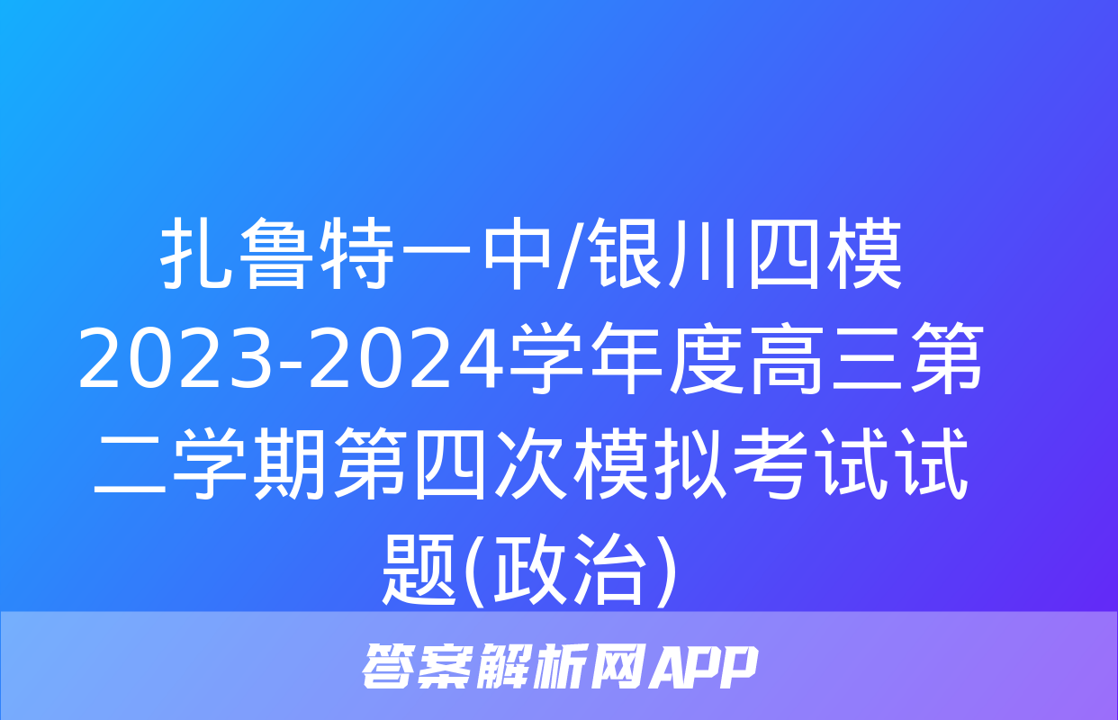 扎鲁特一中/银川四模2023-2024学年度高三第二学期第四次模拟考试试题(政治)