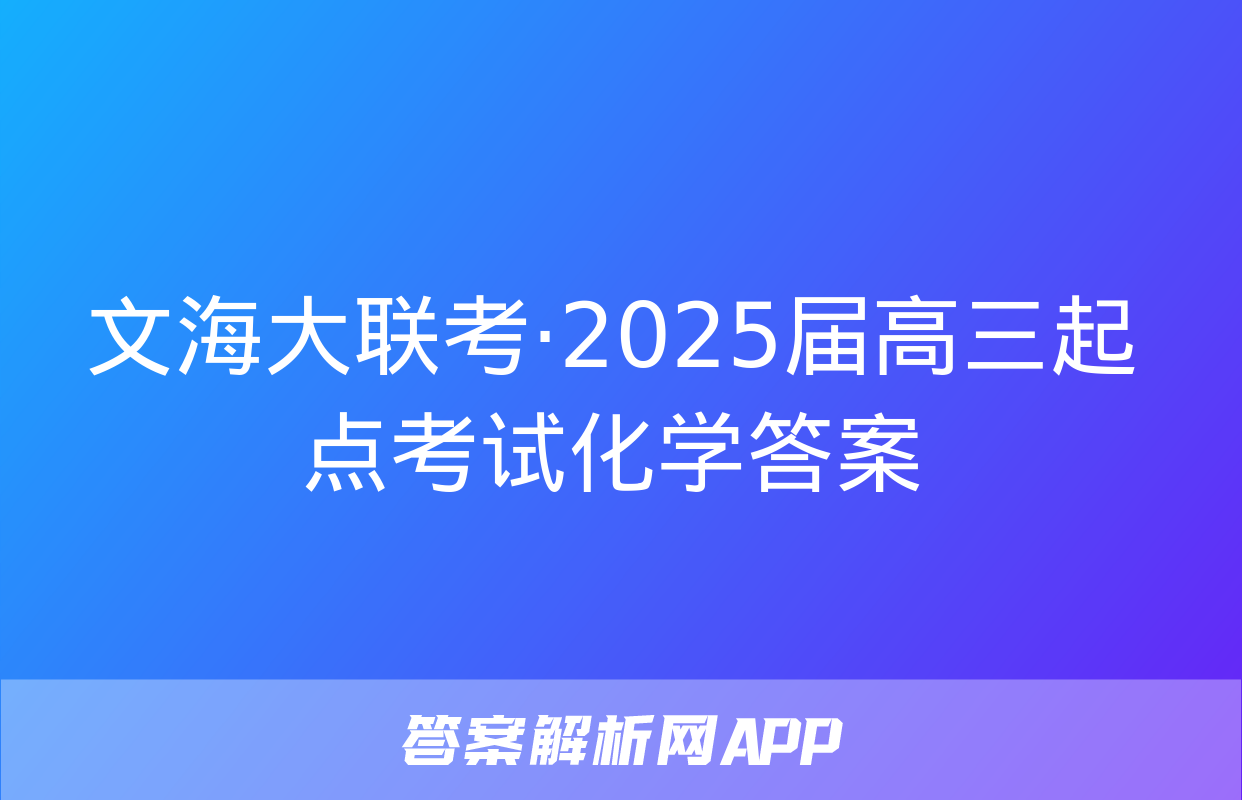 文海大联考·2025届高三起点考试化学答案