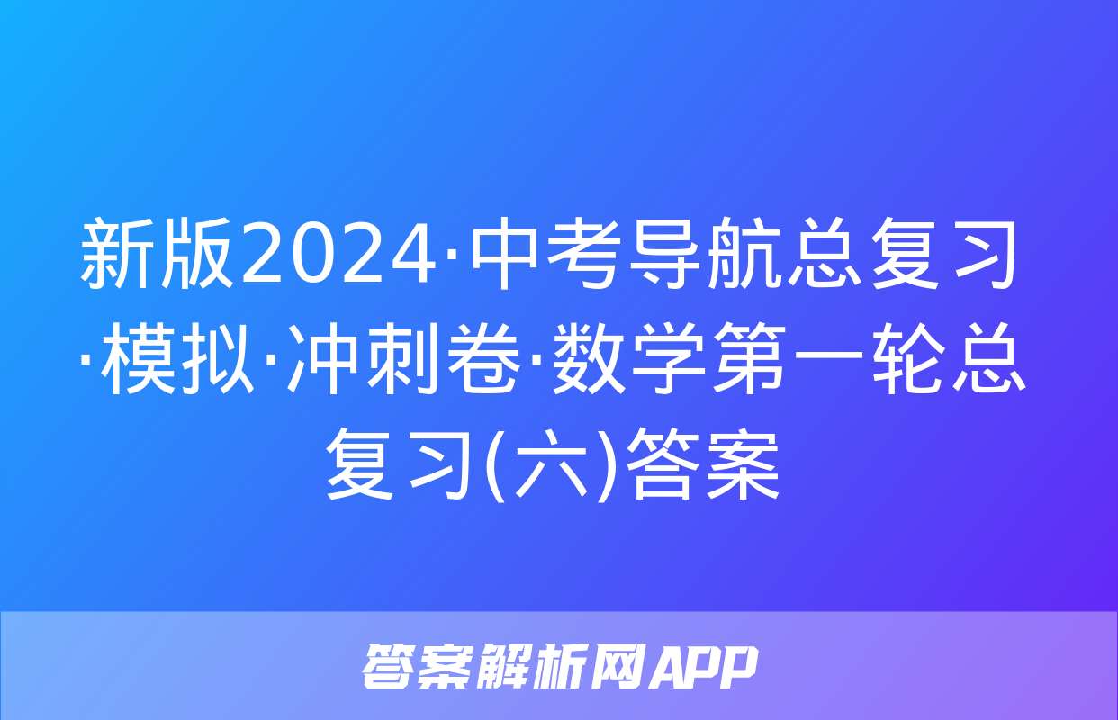 新版2024·中考导航总复习·模拟·冲刺卷·数学第一轮总复习(六)答案