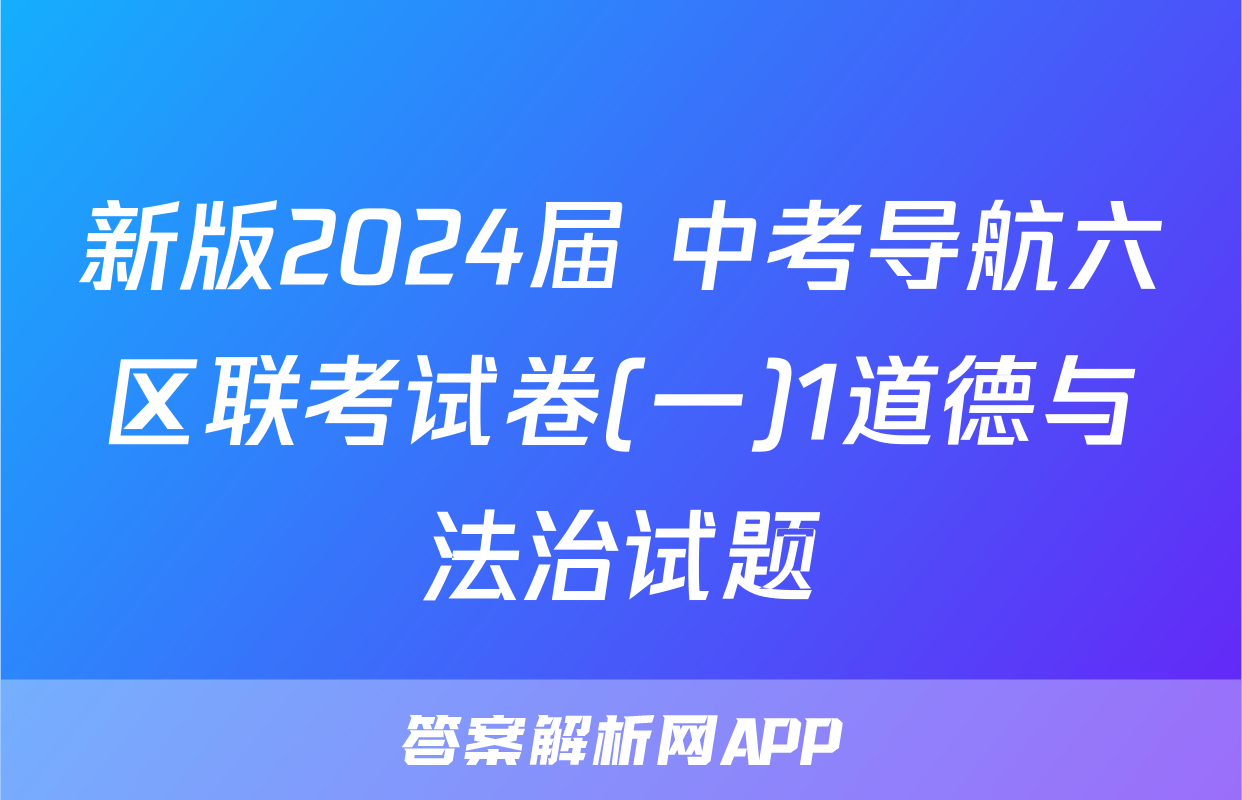 新版2024届 中考导航六区联考试卷(一)1道德与法治试题