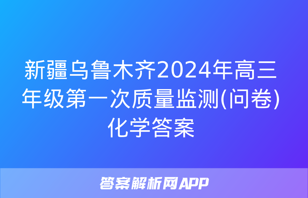 新疆乌鲁木齐2024年高三年级第一次质量监测(问卷)化学答案