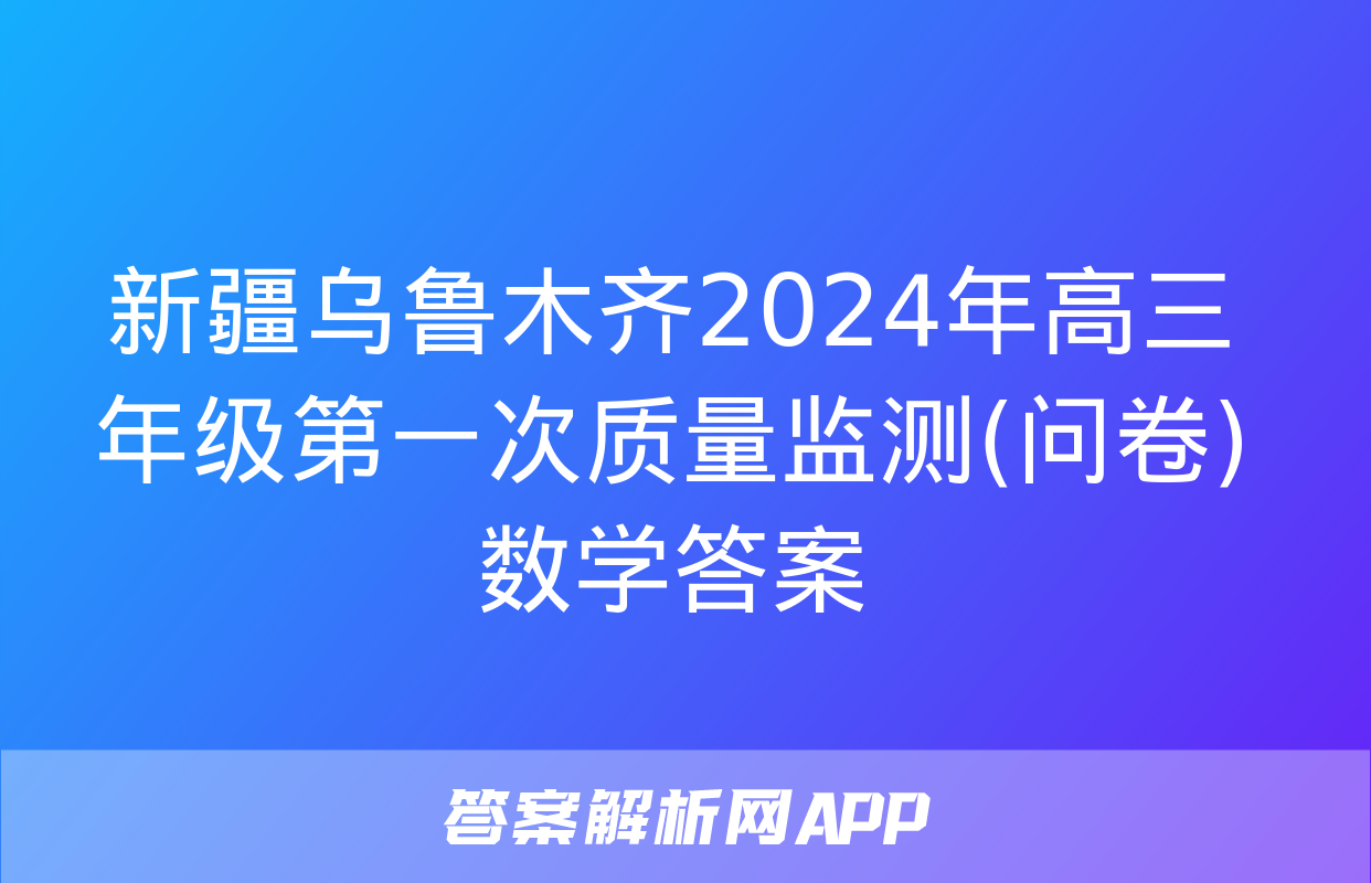 新疆乌鲁木齐2024年高三年级第一次质量监测(问卷)数学答案