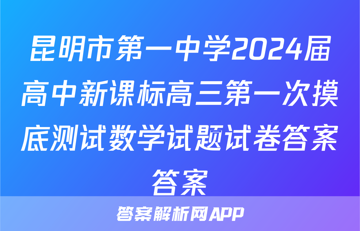 昆明市第一中学2024届高中新课标高三第一次摸底测试数学试题试卷答案答案