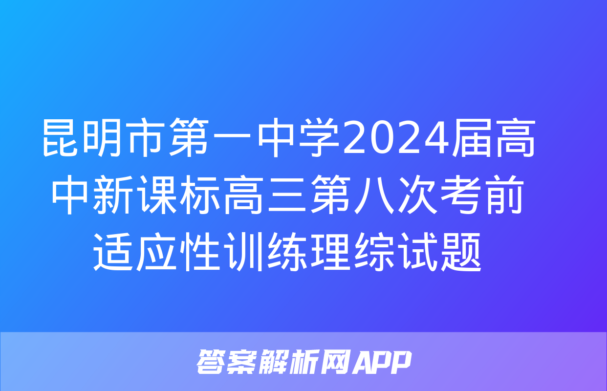 昆明市第一中学2024届高中新课标高三第八次考前适应性训练理综试题