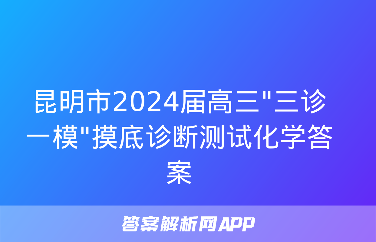 昆明市2024届高三"三诊一模"摸底诊断测试化学答案