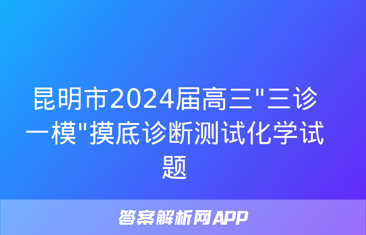 昆明市2024届高三"三诊一模"摸底诊断测试化学试题