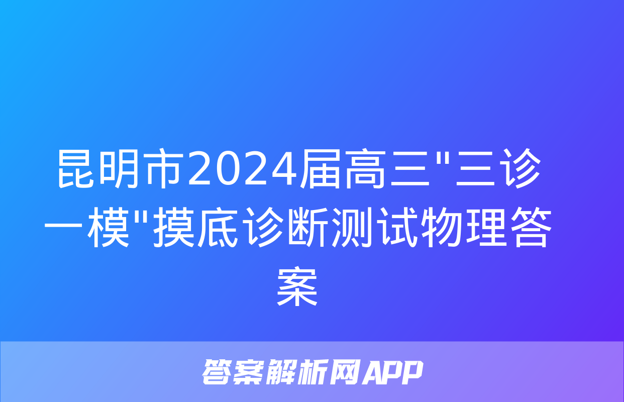 昆明市2024届高三"三诊一模"摸底诊断测试物理答案