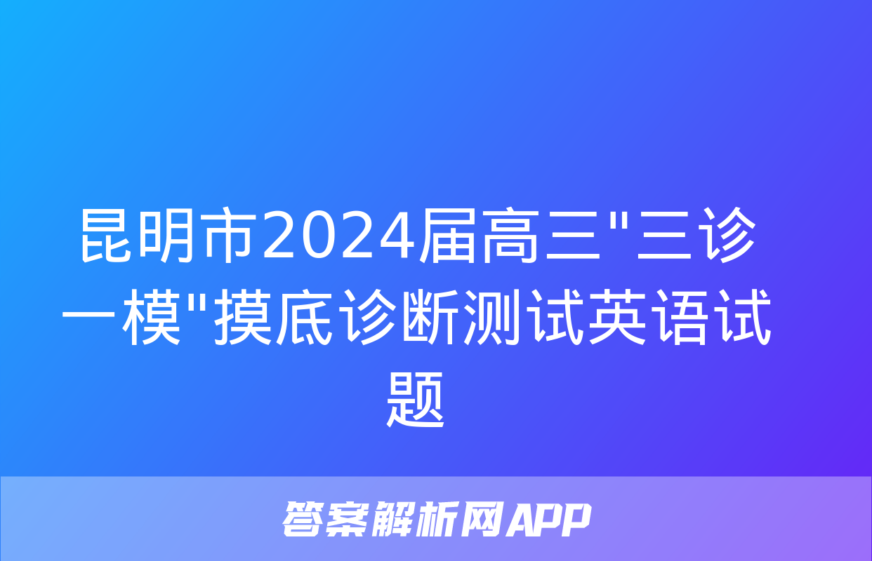 昆明市2024届高三"三诊一模"摸底诊断测试英语试题