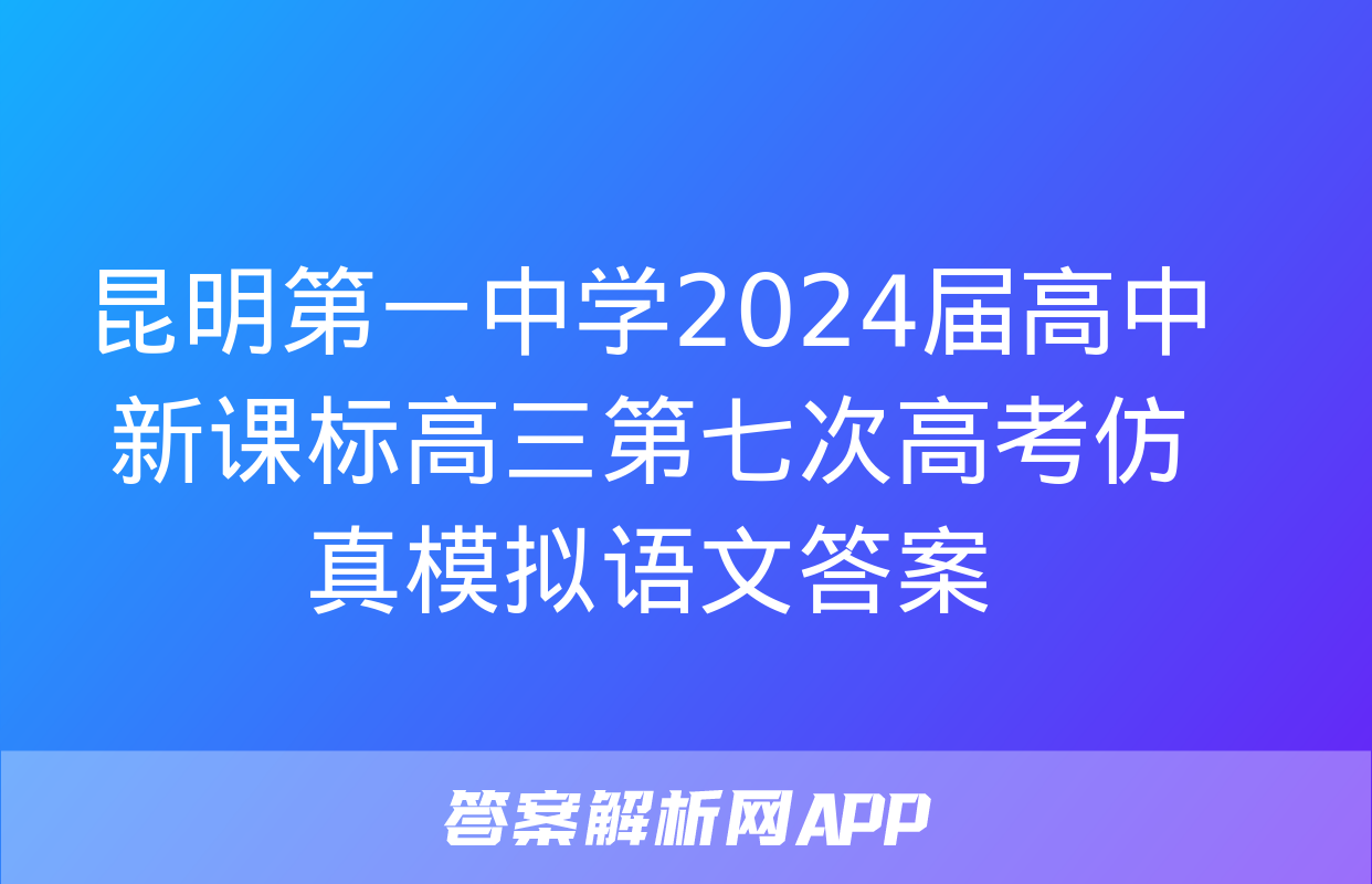 昆明第一中学2024届高中新课标高三第七次高考仿真模拟语文答案