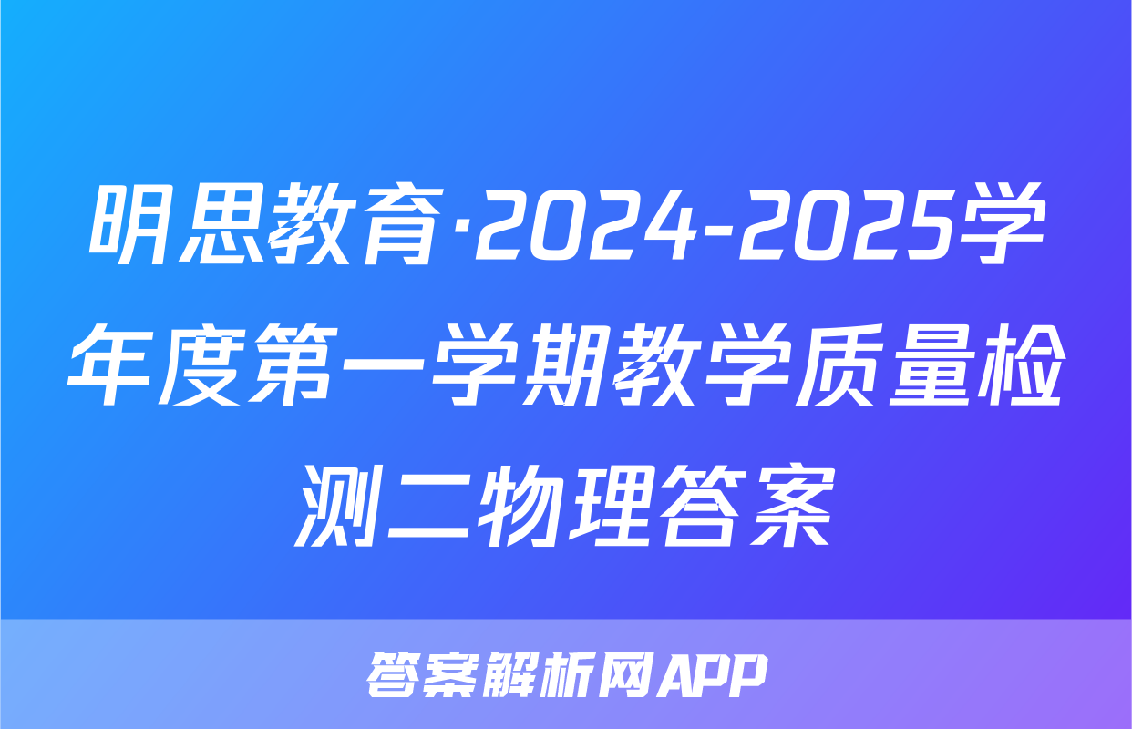 明思教育·2024-2025学年度第一学期教学质量检测二物理答案