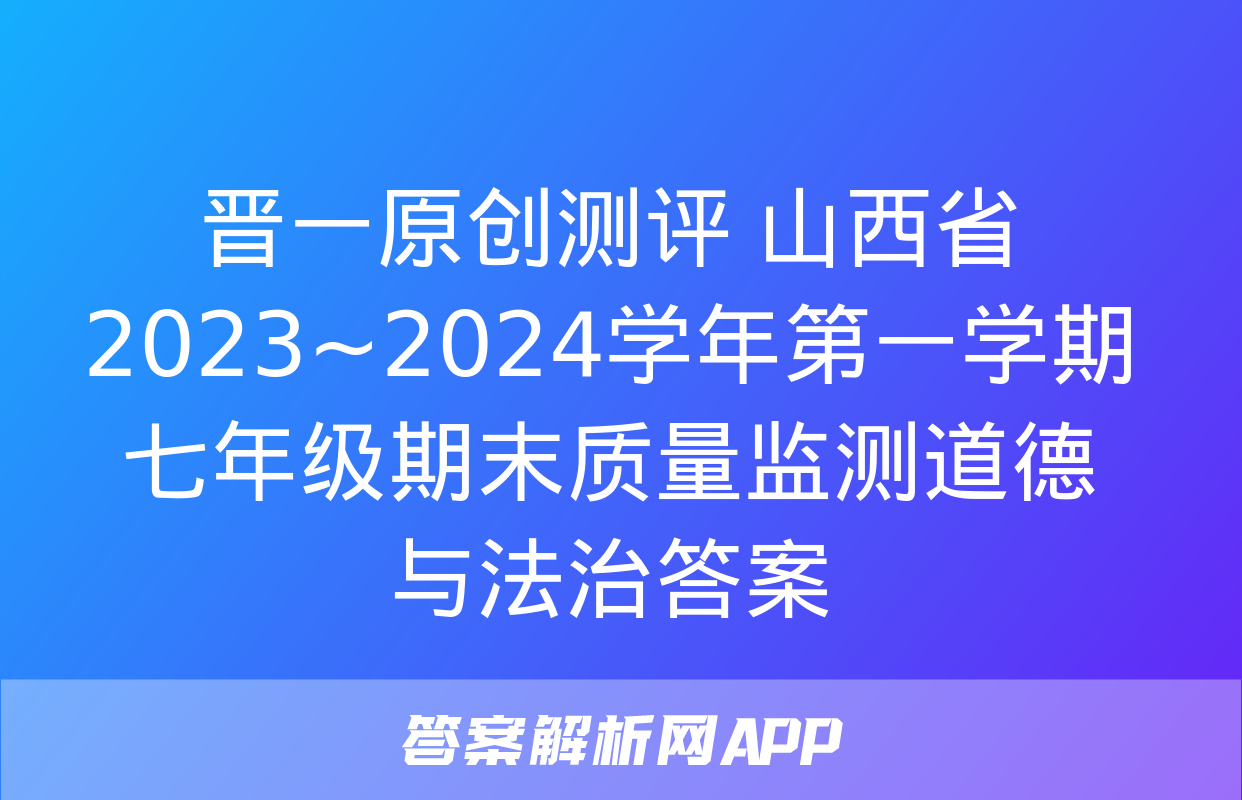 晋一原创测评 山西省2023~2024学年第一学期七年级期末质量监测道德与法治答案