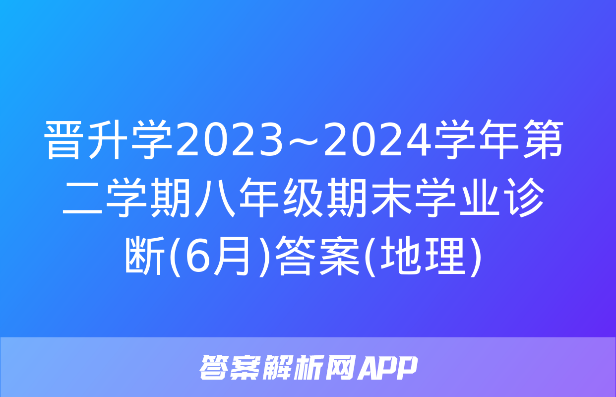 晋升学2023~2024学年第二学期八年级期末学业诊断(6月)答案(地理)