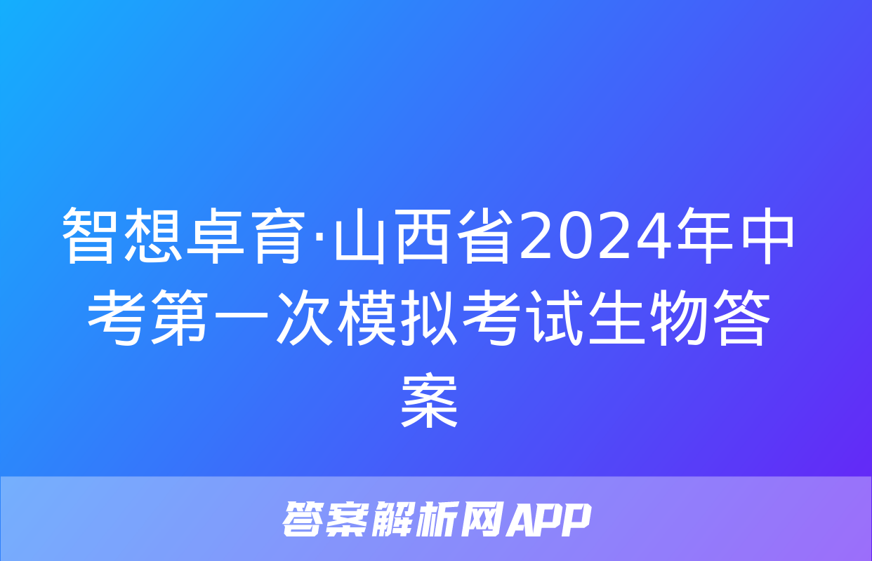 智想卓育·山西省2024年中考第一次模拟考试生物答案