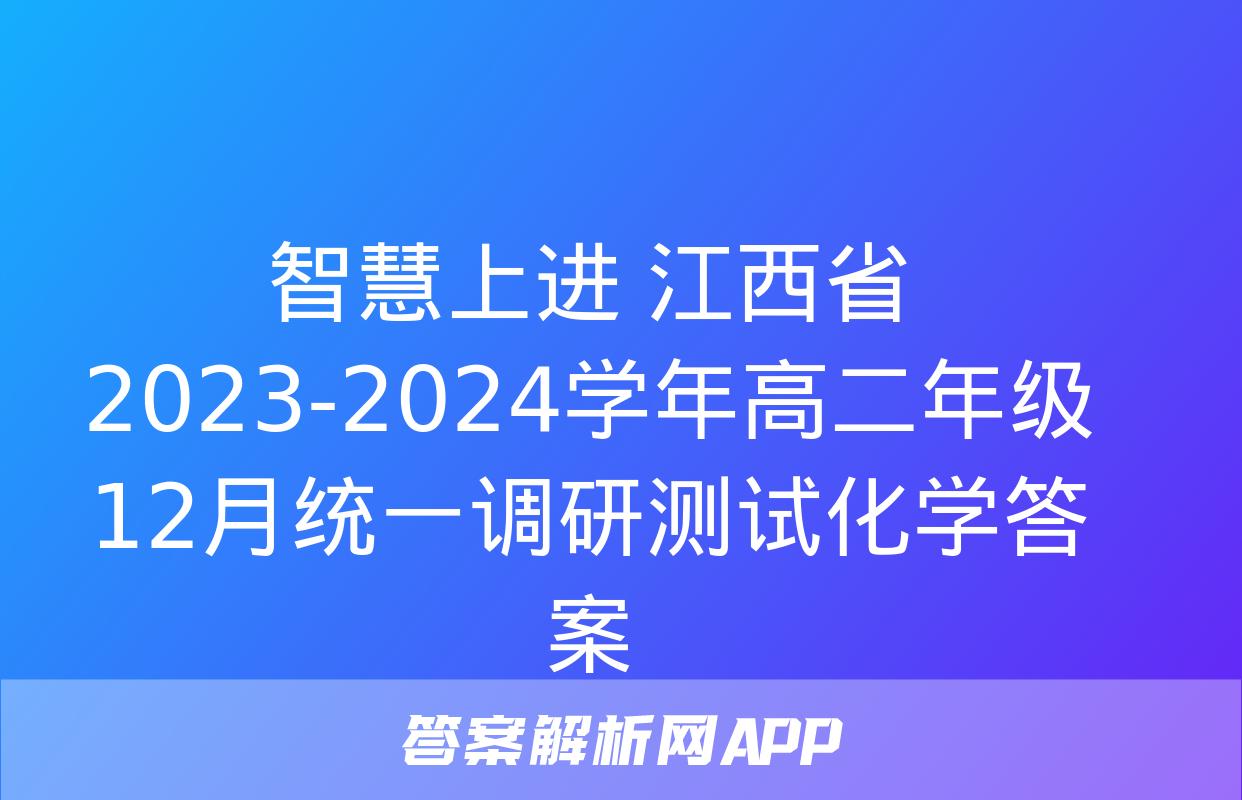 智慧上进 江西省2023-2024学年高二年级12月统一调研测试化学答案