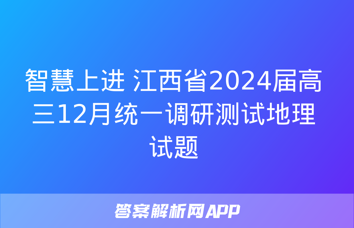 智慧上进 江西省2024届高三12月统一调研测试地理试题