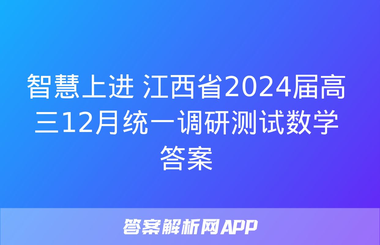 智慧上进 江西省2024届高三12月统一调研测试数学答案