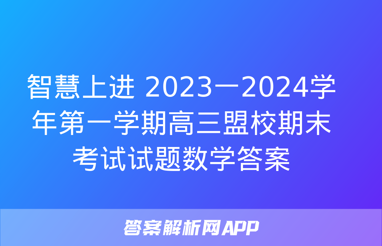 智慧上进 2023一2024学年第一学期高三盟校期末考试试题数学答案