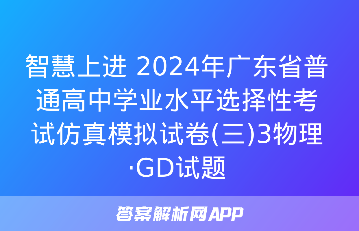 智慧上进 2024年广东省普通高中学业水平选择性考试仿真模拟试卷(三)3物理·GD试题