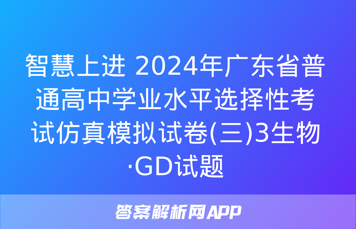 智慧上进 2024年广东省普通高中学业水平选择性考试仿真模拟试卷(三)3生物·GD试题