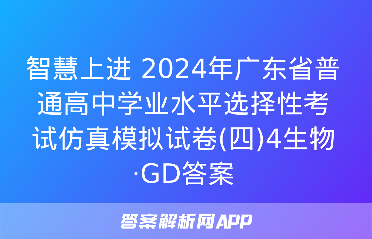 智慧上进 2024年广东省普通高中学业水平选择性考试仿真模拟试卷(四)4生物·GD答案