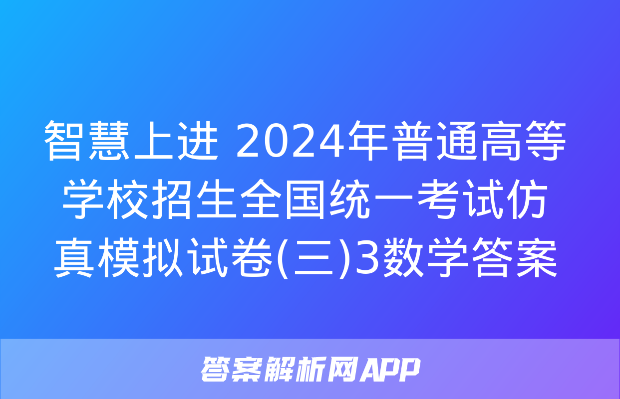 智慧上进 2024年普通高等学校招生全国统一考试仿真模拟试卷(三)3数学答案