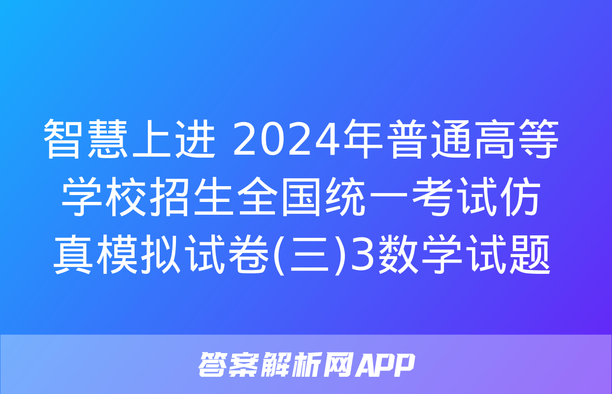 智慧上进 2024年普通高等学校招生全国统一考试仿真模拟试卷(三)3数学试题