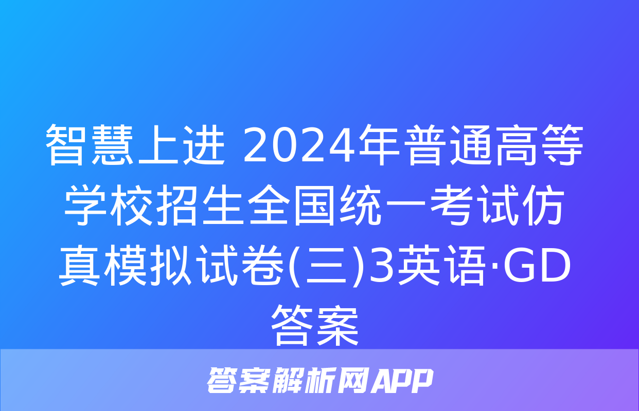 智慧上进 2024年普通高等学校招生全国统一考试仿真模拟试卷(三)3英语·GD答案