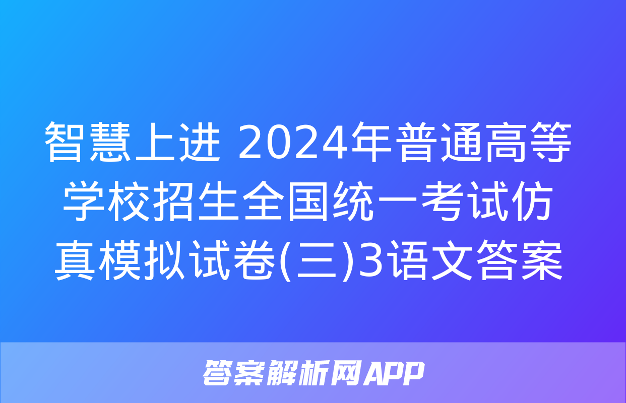 智慧上进 2024年普通高等学校招生全国统一考试仿真模拟试卷(三)3语文答案