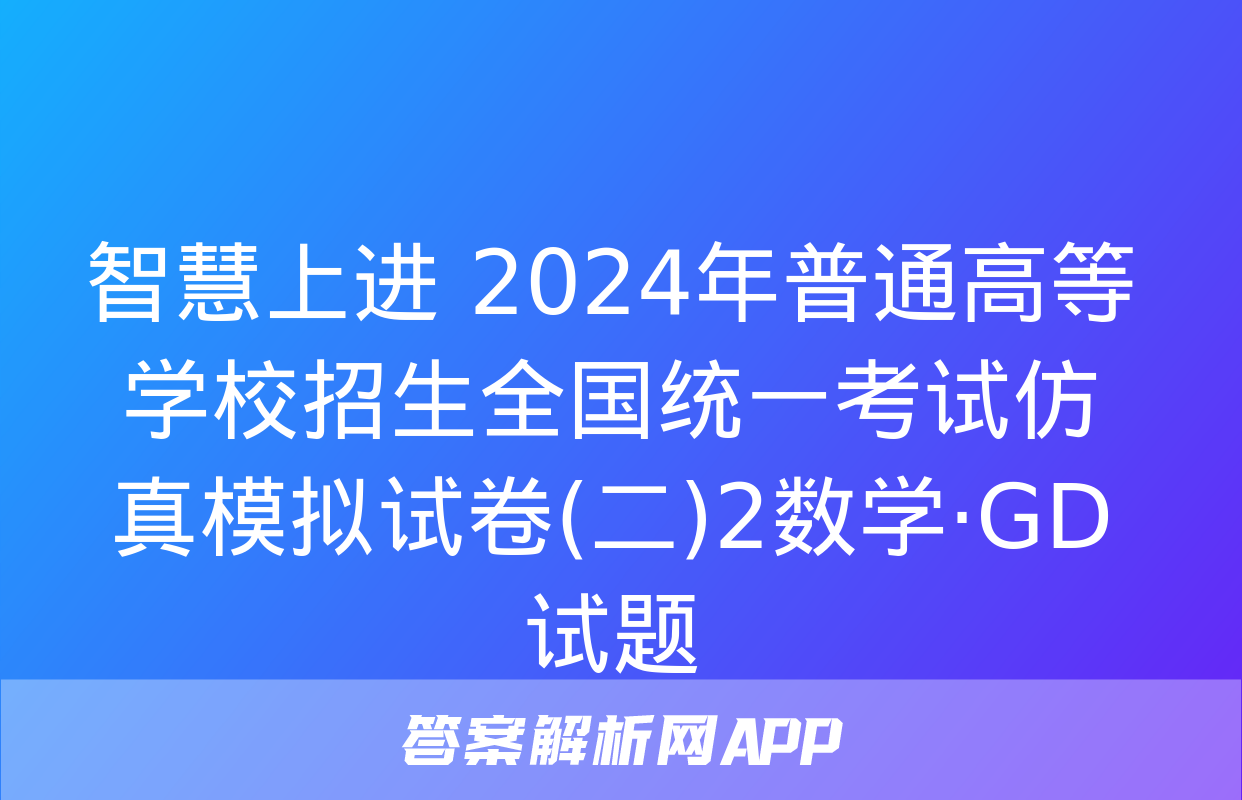 智慧上进 2024年普通高等学校招生全国统一考试仿真模拟试卷(二)2数学·GD试题