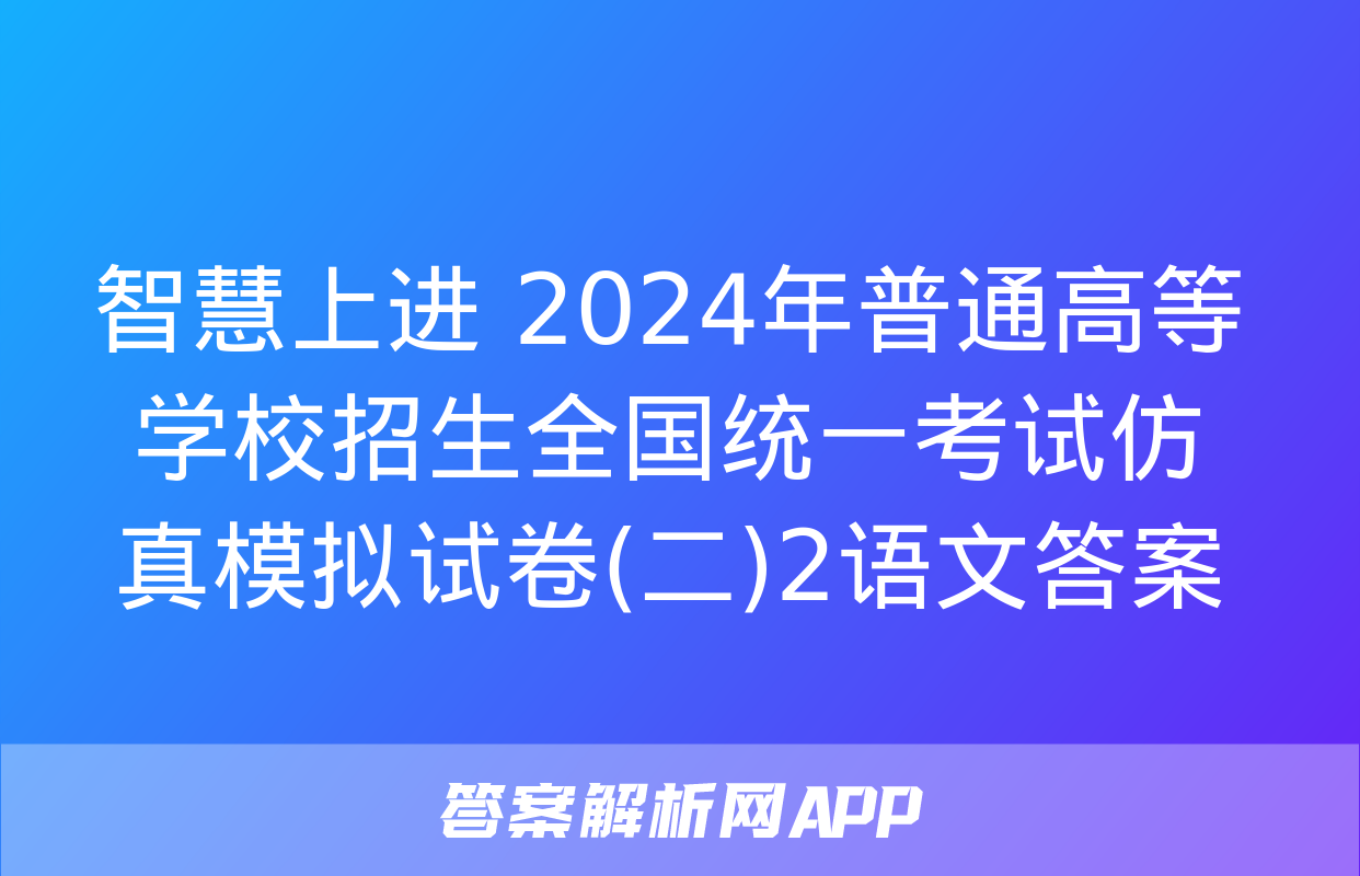 智慧上进 2024年普通高等学校招生全国统一考试仿真模拟试卷(二)2语文答案