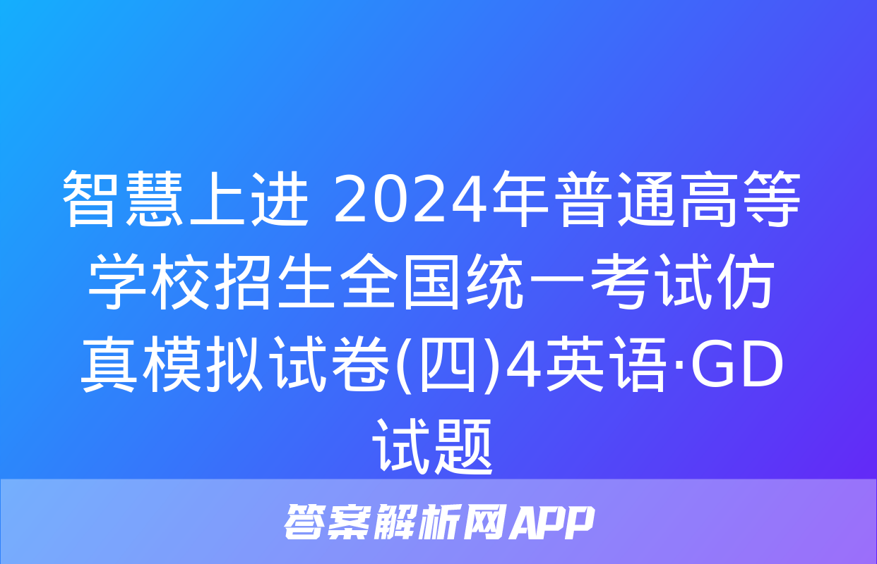 智慧上进 2024年普通高等学校招生全国统一考试仿真模拟试卷(四)4英语·GD试题