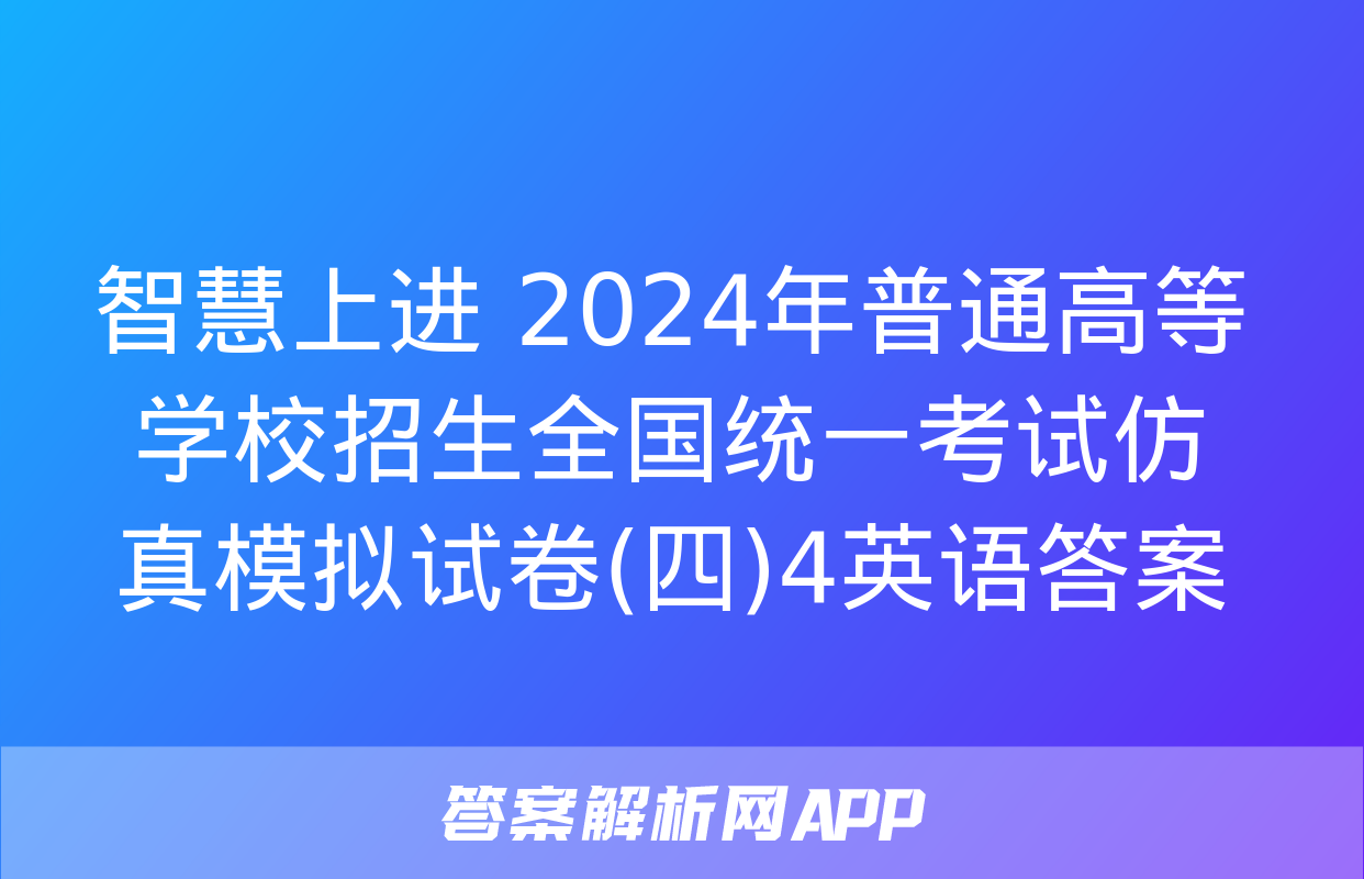 智慧上进 2024年普通高等学校招生全国统一考试仿真模拟试卷(四)4英语答案