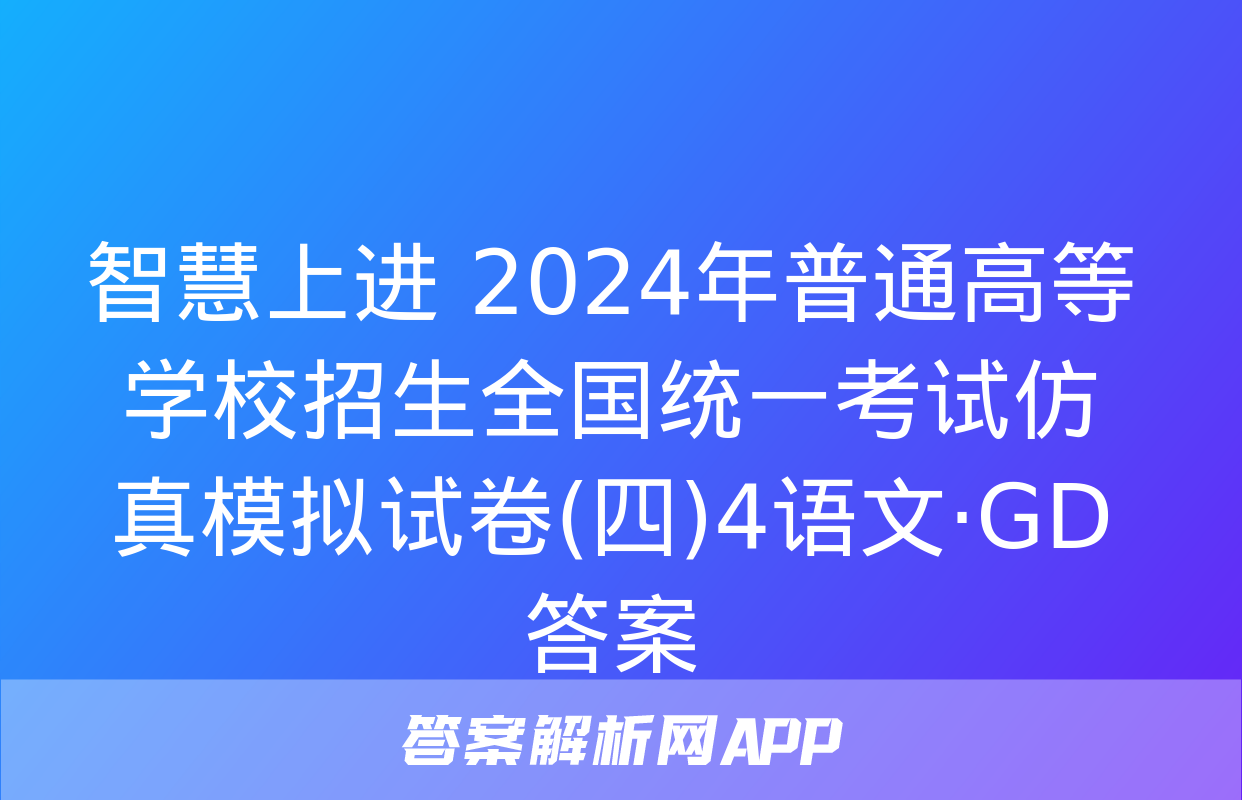 智慧上进 2024年普通高等学校招生全国统一考试仿真模拟试卷(四)4语文·GD答案