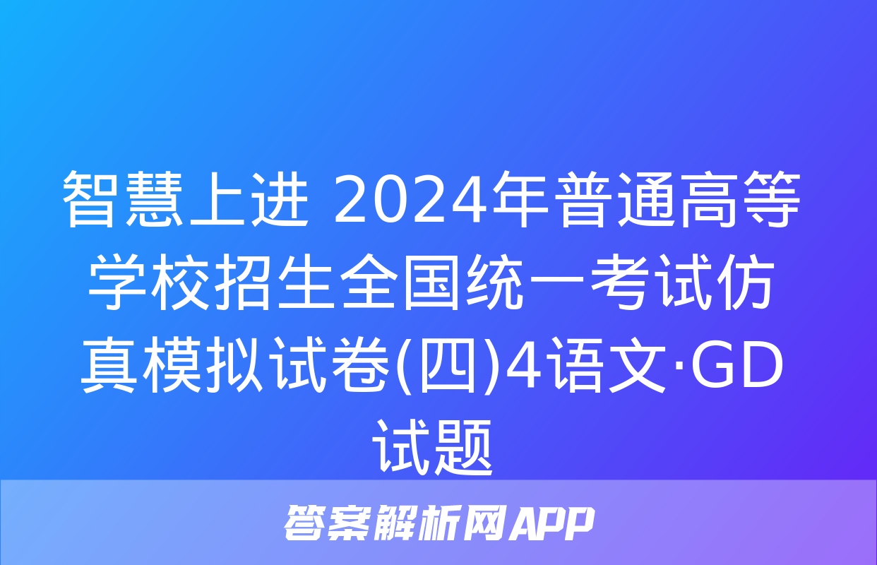 智慧上进 2024年普通高等学校招生全国统一考试仿真模拟试卷(四)4语文·GD试题