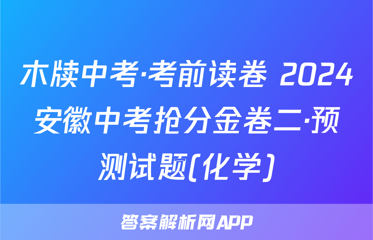 木牍中考·考前读卷 2024安徽中考抢分金卷二·预测试题(化学)