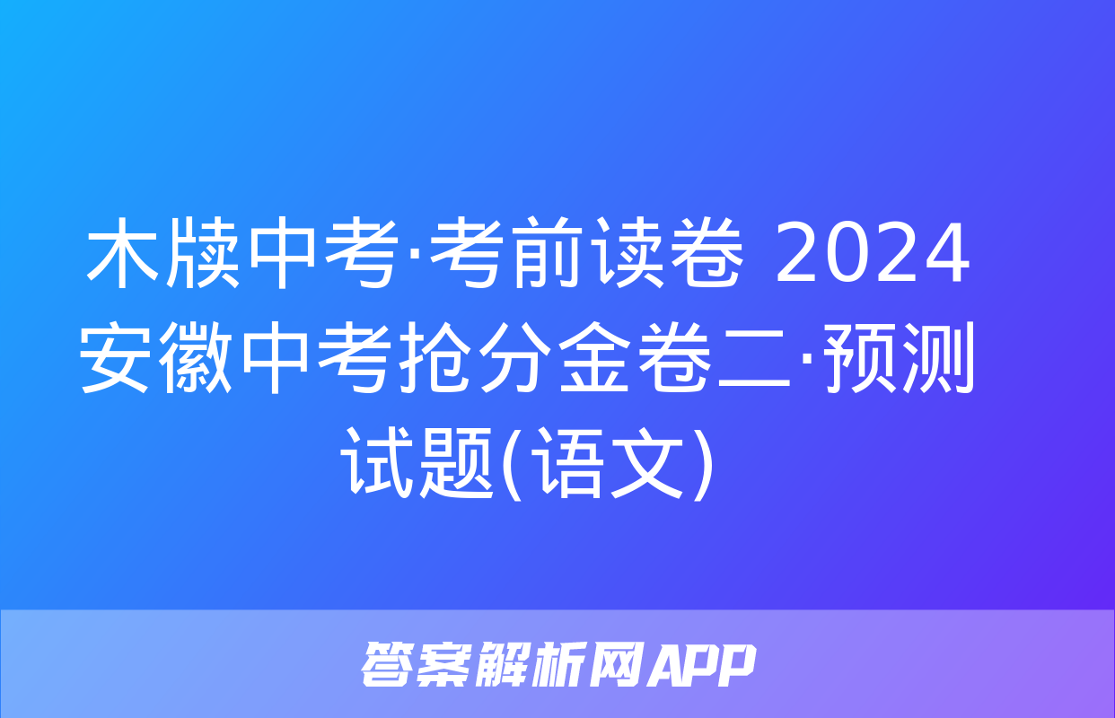 木牍中考·考前读卷 2024安徽中考抢分金卷二·预测试题(语文)