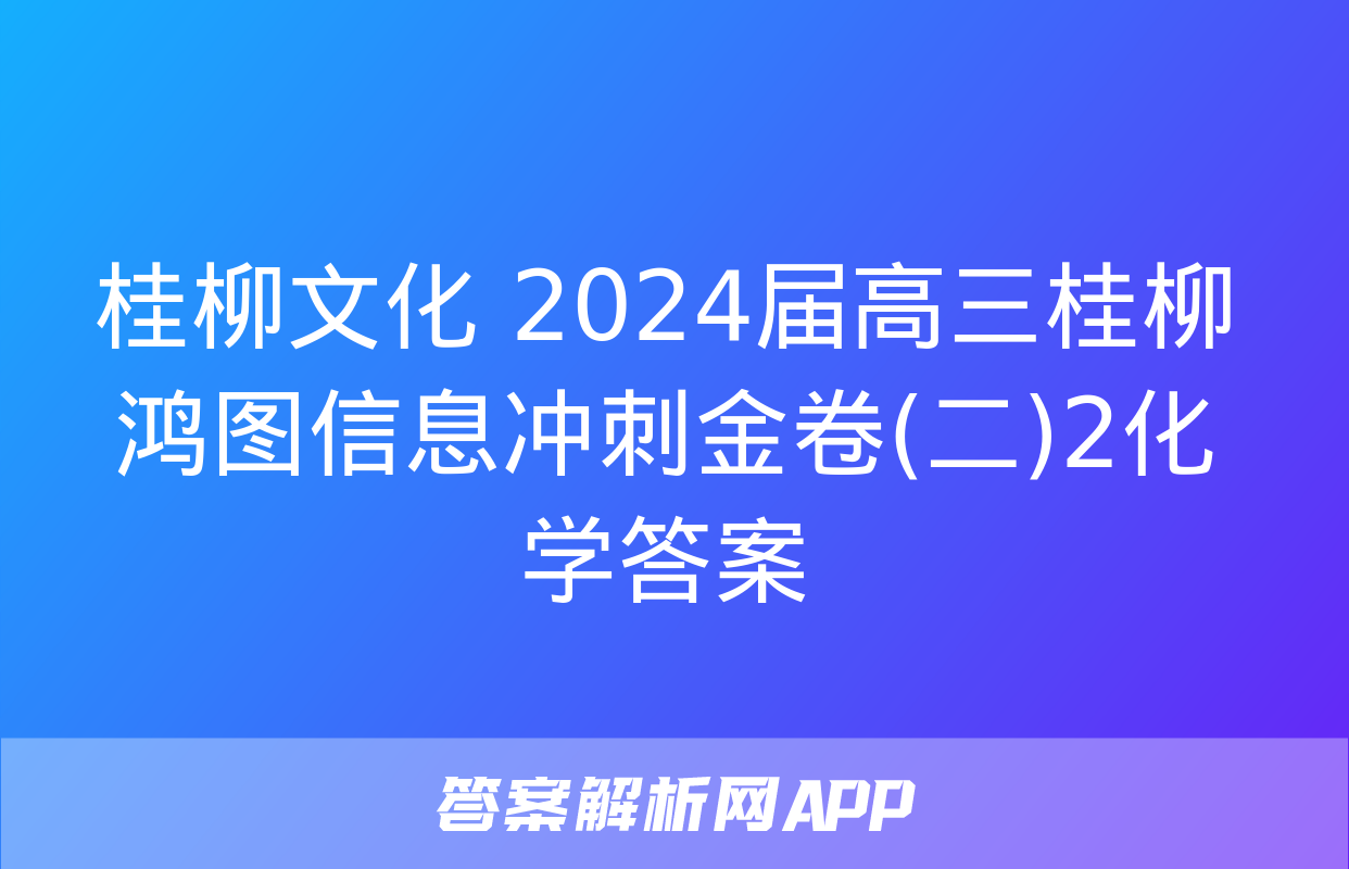 桂柳文化 2024届高三桂柳鸿图信息冲刺金卷(二)2化学答案