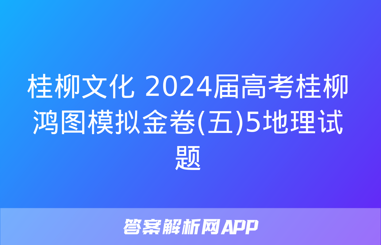 桂柳文化 2024届高考桂柳鸿图模拟金卷(五)5地理试题