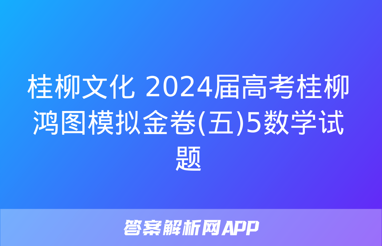 桂柳文化 2024届高考桂柳鸿图模拟金卷(五)5数学试题