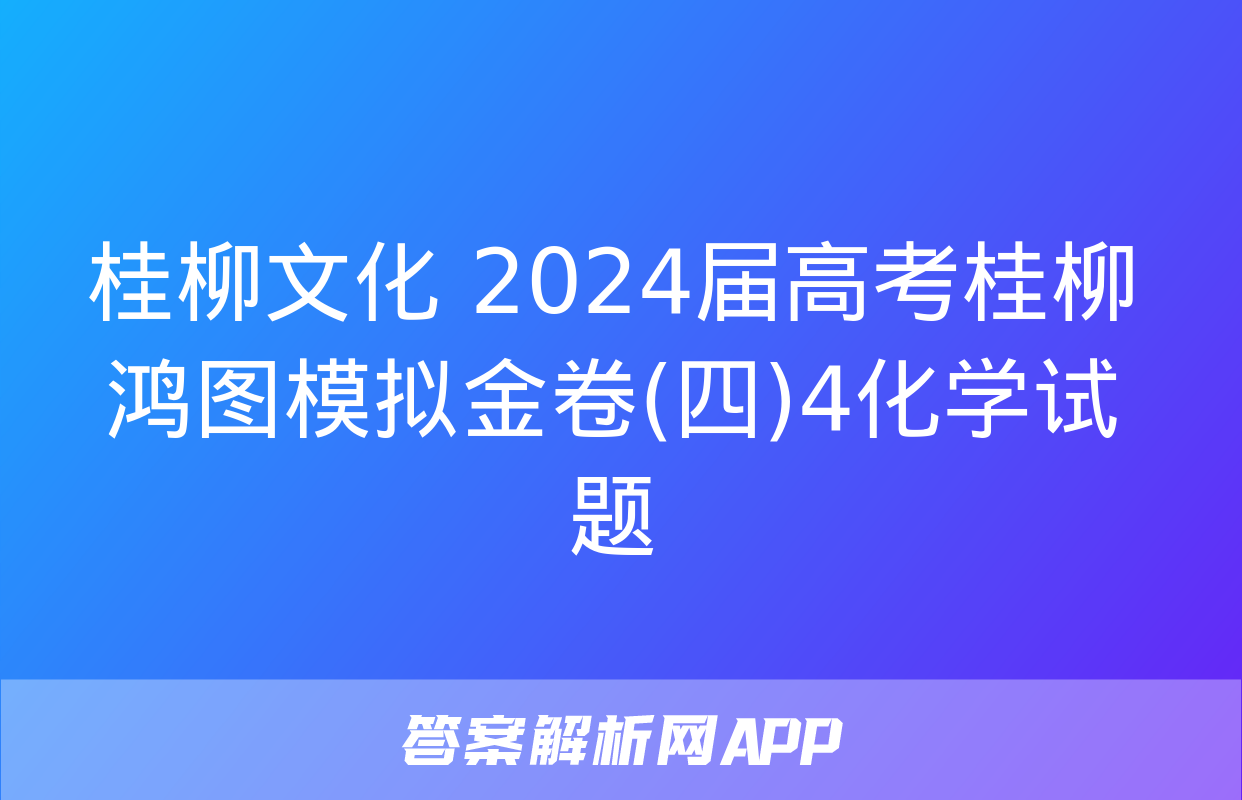 桂柳文化 2024届高考桂柳鸿图模拟金卷(四)4化学试题