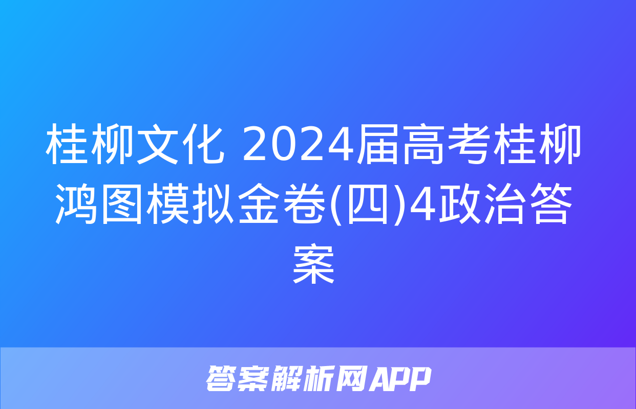 桂柳文化 2024届高考桂柳鸿图模拟金卷(四)4政治答案