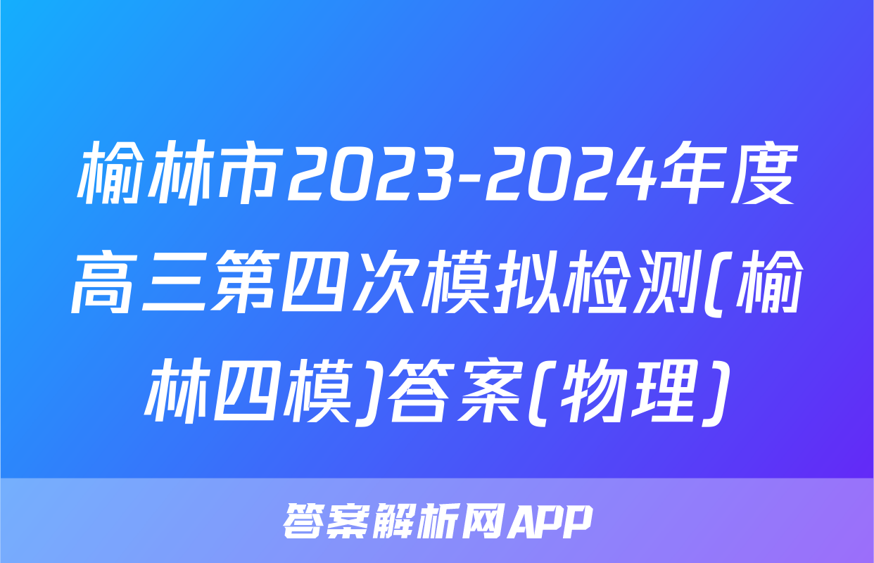 榆林市2023-2024年度高三第四次模拟检测(榆林四模)答案(物理)