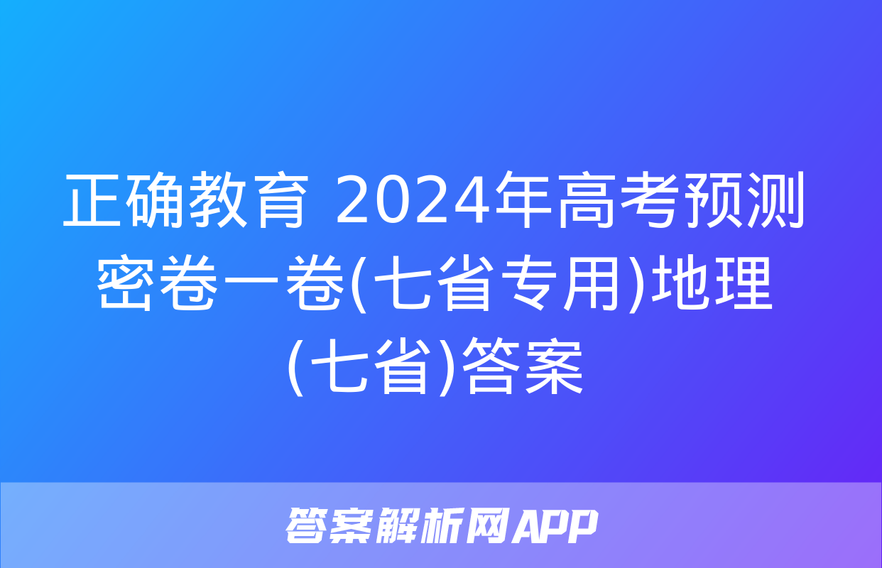 正确教育 2024年高考预测密卷一卷(七省专用)地理(七省)答案